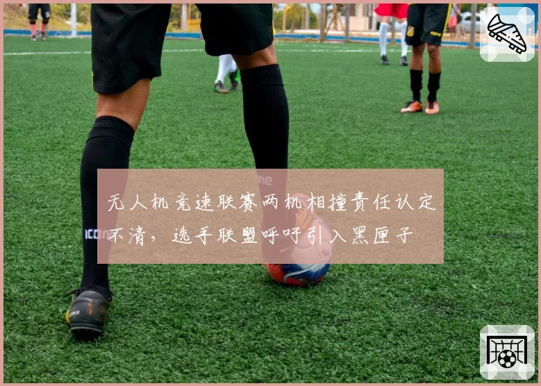无人机竞速联赛两机相撞责任认定不清,选手联盟呼吁引入黑匣子