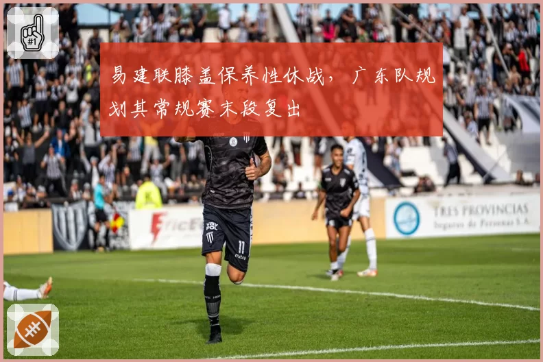 易建联膝盖保养性休战，广东队规划其常规赛末段复出