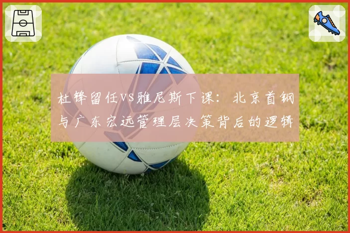 杜锋留任vs雅尼斯下课：北京首钢与广东宏远管理层决策背后的逻辑博弈