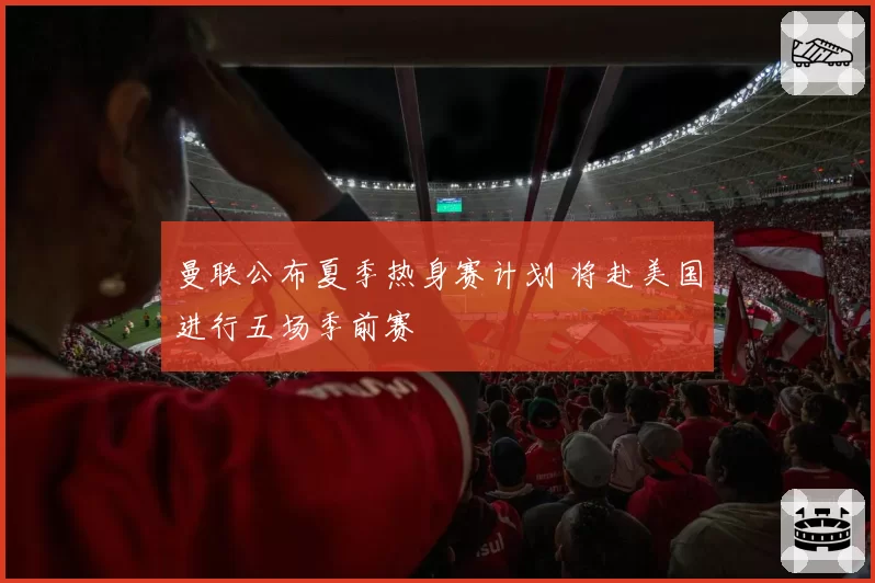 曼联公布夏季热身赛计划 将赴美国进行五场季前赛
