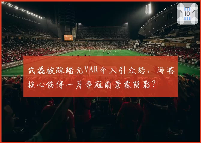 武磊被踩踏无VAR介入引众怒，海港核心伤停一月争冠前景蒙阴影？