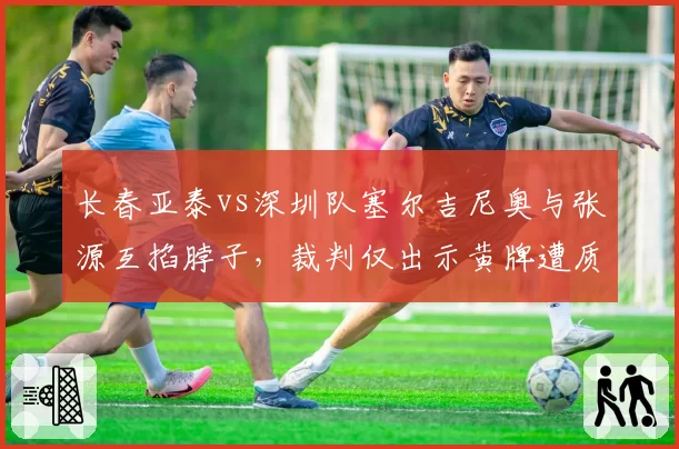 长春亚泰vs深圳队塞尔吉尼奥与张源互掐脖子，裁判仅出示黄牌遭质疑