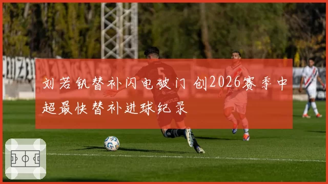 刘若钒替补闪电破门 创2026赛季中超最快替补进球纪录