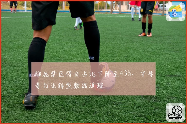 雄鹿禁区得分占比下降至43%，字母哥打法转型数据追踪