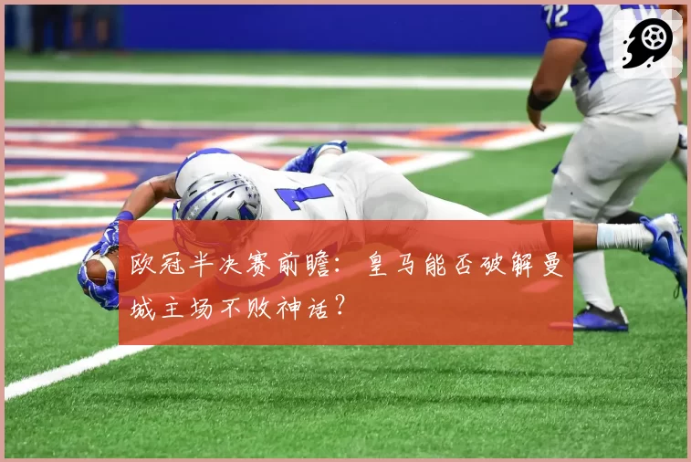 欧冠半决赛前瞻：皇马能否破解曼城主场不败神话？