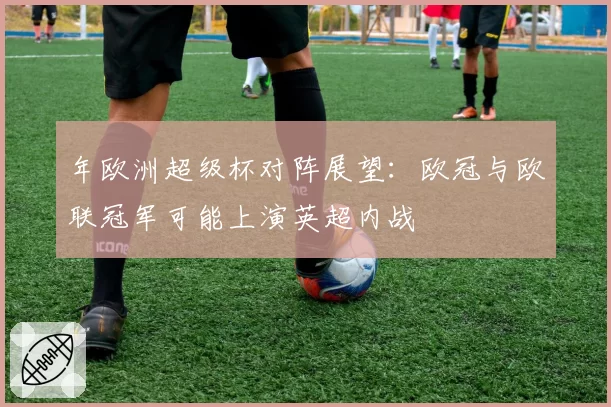 年欧洲超级杯对阵展望：欧冠与欧联冠军可能上演英超内战