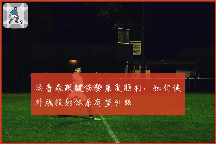 汤普森跟腱伤势康复顺利，独行侠外线投射体系有望升级