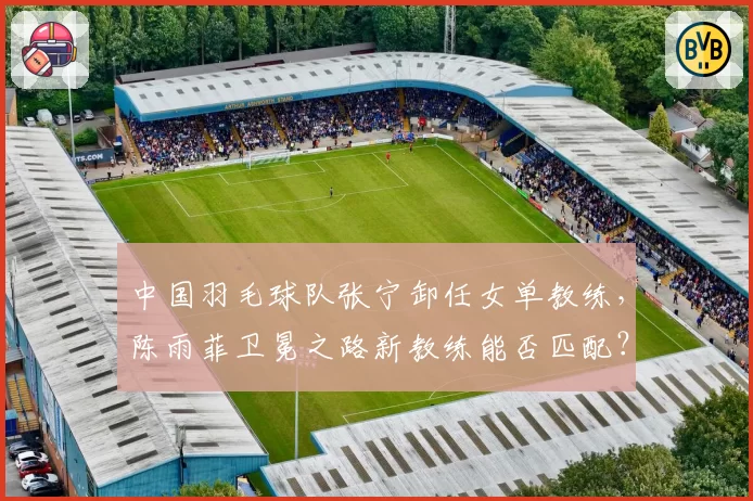 中国羽毛球队张宁卸任女单教练，陈雨菲卫冕之路新教练能否匹配？