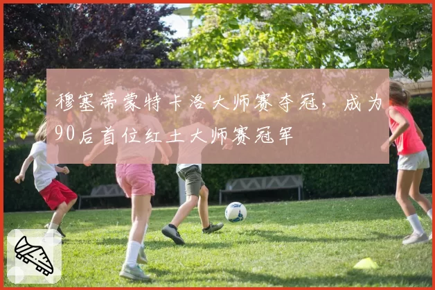 穆塞蒂蒙特卡洛大师赛夺冠，成为90后首位红土大师赛冠军