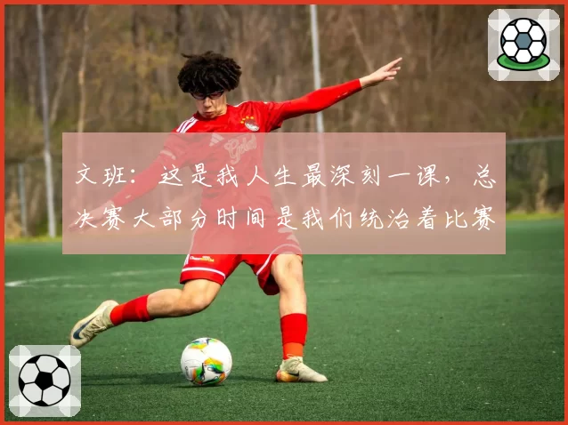 文班：这是我人生最深刻一课，总决赛大部分时间是我们统治着比赛