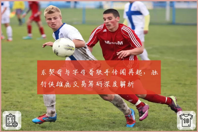 东契奇与字母哥联手传闻再起，独行侠雄鹿交易筹码深度解析