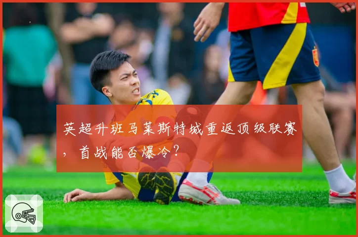 英超升班马莱斯特城重返顶级联赛，首战能否爆冷？