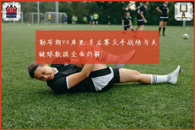勒布朗vs库里 季后赛交手战绩与关键球数据全面拆解