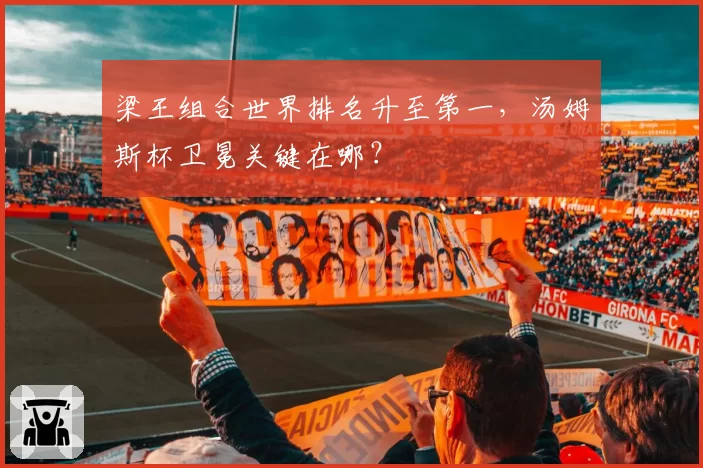 梁王组合世界排名升至第一，汤姆斯杯卫冕关键在哪？