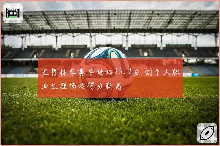 王哲林单赛季场均25.2分 创个人职业生涯场均得分新高