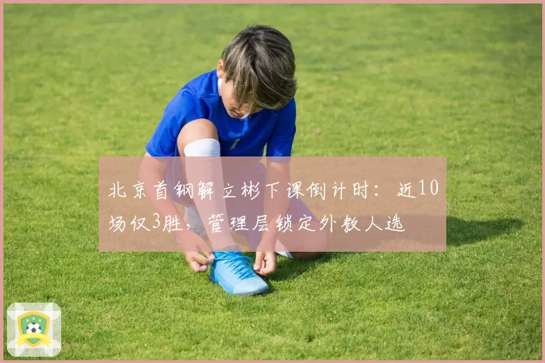 北京首钢解立彬下课倒计时:近10场仅3胜,管理层锁定外教人选