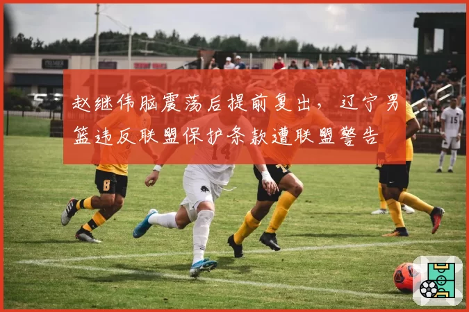 赵继伟脑震荡后提前复出，辽宁男篮违反联盟保护条款遭联盟警告