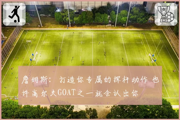 詹姆斯：打造你专属的挥杆动作 也许高尔夫GOAT之一就会认出你