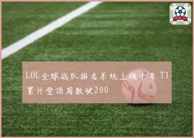 LOL全球战队排名系统上线十年 T1累计登顶周数破200