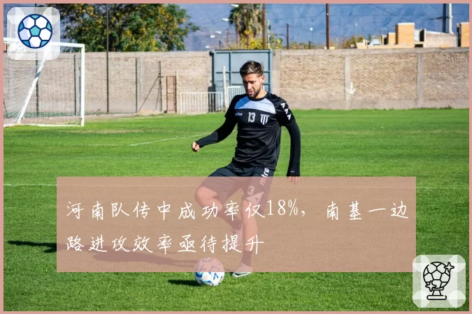 河南队传中成功率仅18%,南基一边路进攻效率亟待提升