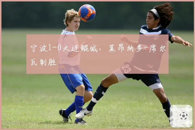 宁波1-0大连鲲城，莱昂纳多-席尔瓦制胜