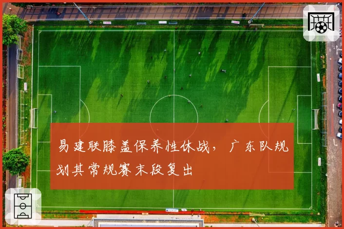 易建联膝盖保养性休战，广东队规划其常规赛末段复出
