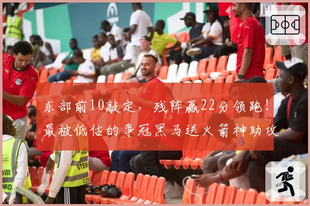 东部前10敲定，残阵赢22分领跑！最被低估的争冠黑马送火箭神助攻