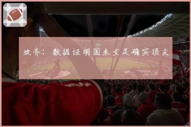 坎齐：数据证明国米女足确实顶尖