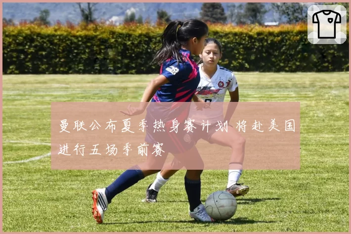 曼联公布夏季热身赛计划 将赴美国进行五场季前赛