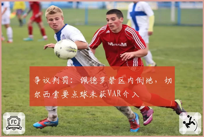 争议判罚:佩德罗禁区内倒地,切尔西索要点球未获VAR介入