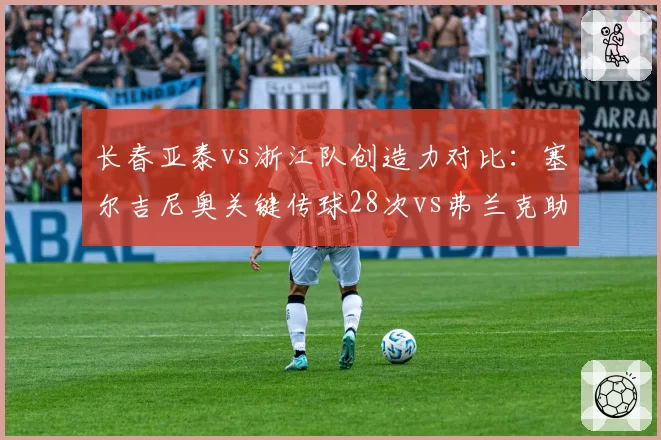 长春亚泰vs浙江队创造力对比:塞尔吉尼奥关键传球28次vs弗兰克助攻仅4次