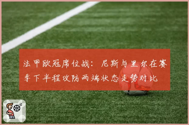 法甲欧冠席位战:尼斯与里尔在赛季下半程攻防两端状态走势对比
