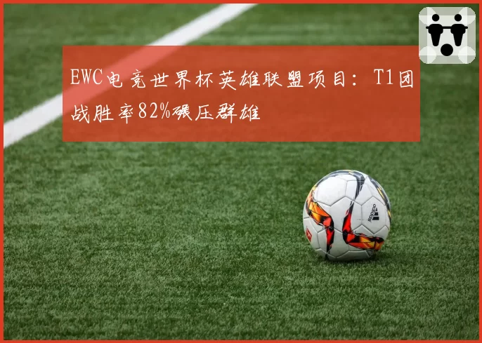 EWC电竞世界杯英雄联盟项目：T1团战胜率82%碾压群雄