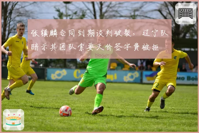 张镇麟合同到期谈判破裂,辽宁队暗示其团队索要天价签字费被拒