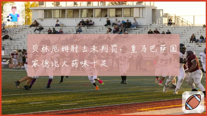贝林厄姆肘击未判罚，皇马巴萨国家德比火药味十足