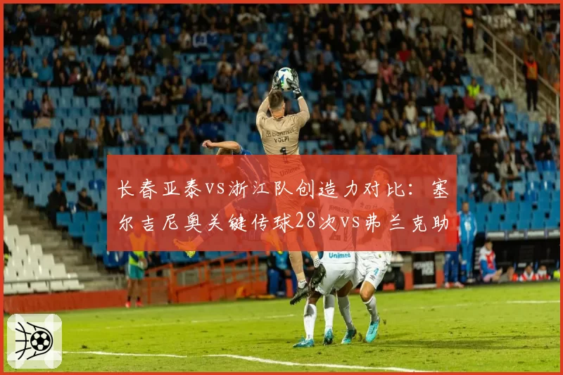 长春亚泰vs浙江队创造力对比:塞尔吉尼奥关键传球28次vs弗兰克助攻仅4次