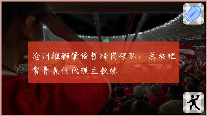 沧州雄狮肇俊哲转岗领队，总经理常青兼任代理主教练