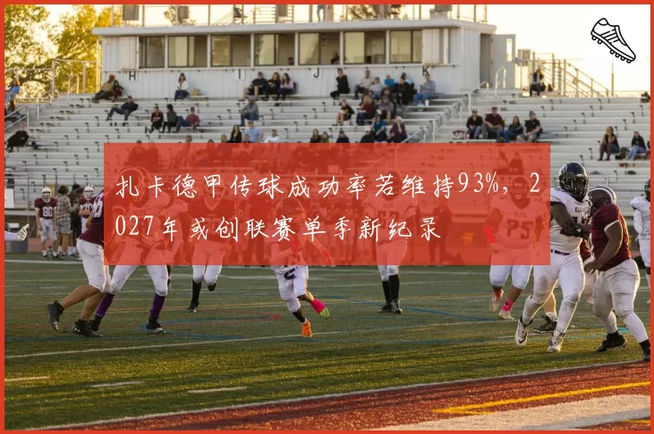 扎卡德甲传球成功率若维持93%,2027年或创联赛单季新纪录