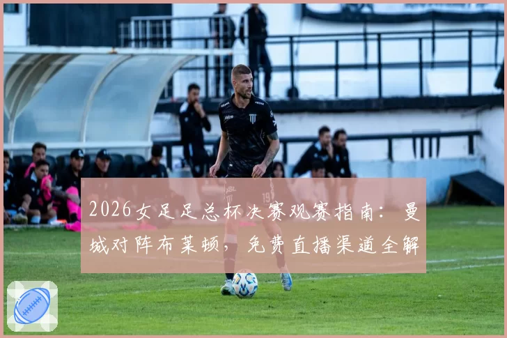 2026女足足总杯决赛观赛指南：曼城对阵布莱顿，免费直播渠道全解析