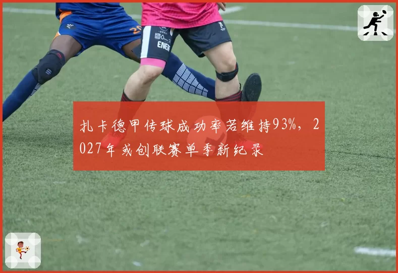 扎卡德甲传球成功率若维持93%,2027年或创联赛单季新纪录
