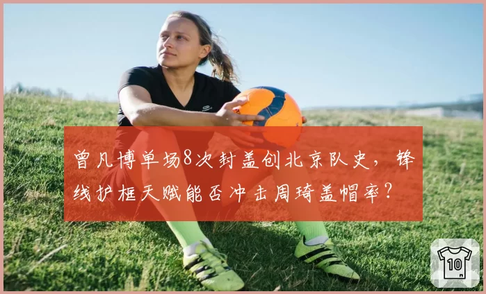 曾凡博单场8次封盖创北京队史，锋线护框天赋能否冲击周琦盖帽率？