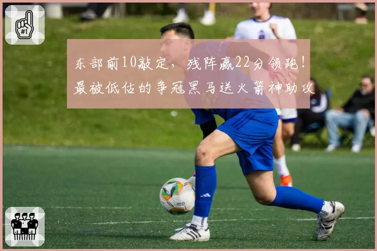 东部前10敲定,残阵赢22分领跑!最被低估的争冠黑马送火箭神助攻