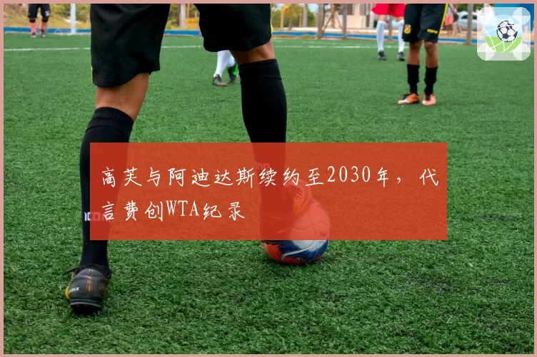高芙与阿迪达斯续约至2030年，代言费创WTA纪录