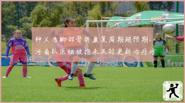 钟义浩脚部骨折康复周期超预期，河南队医组被指未及时更新治疗方案