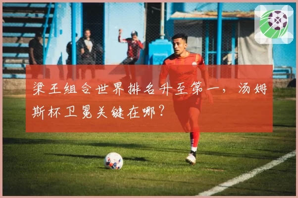 梁王组合世界排名升至第一，汤姆斯杯卫冕关键在哪？