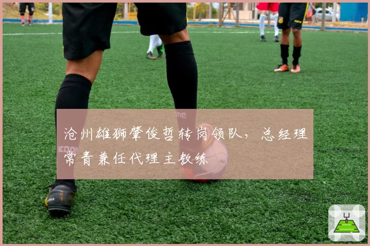 沧州雄狮肇俊哲转岗领队，总经理常青兼任代理主教练