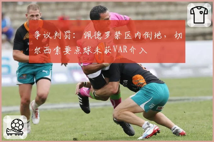 争议判罚:佩德罗禁区内倒地,切尔西索要点球未获VAR介入