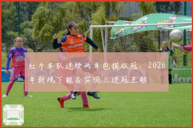 红牛车队连续两年包揽双冠,2026年新规下能否实现三连冠王朝