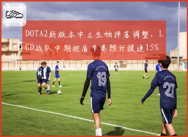 DOTA2新版本中立生物掉落调整，LGD战队中期控盾节奏预计提速15%