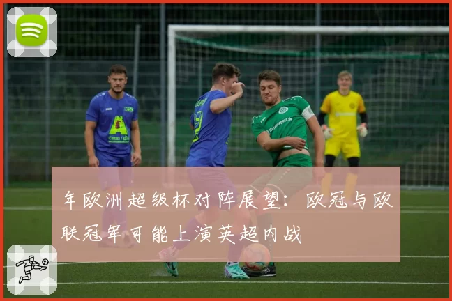 年欧洲超级杯对阵展望：欧冠与欧联冠军可能上演英超内战